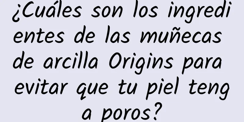 ¿Cuáles son los ingredientes de las muñecas de arcilla Origins para evitar que tu piel tenga poros?