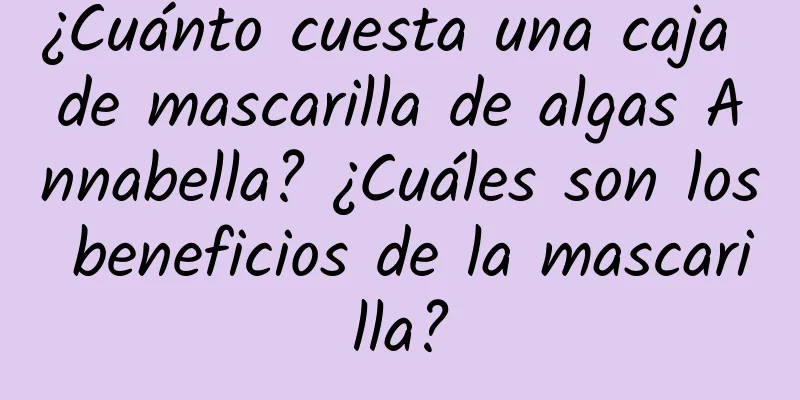 ¿Cuánto cuesta una caja de mascarilla de algas Annabella? ¿Cuáles son los beneficios de la mascarilla?