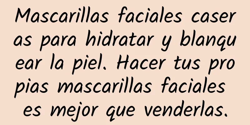 Mascarillas faciales caseras para hidratar y blanquear la piel. Hacer tus propias mascarillas faciales es mejor que venderlas.