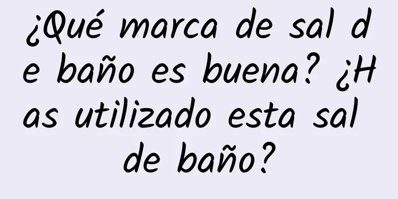 ¿Qué marca de sal de baño es buena? ¿Has utilizado esta sal de baño?