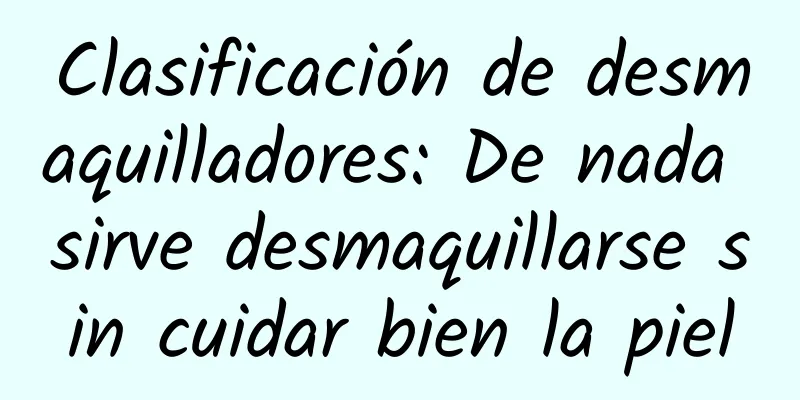 Clasificación de desmaquilladores: De nada sirve desmaquillarse sin cuidar bien la piel