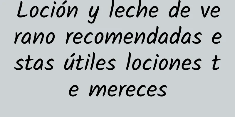 Loción y leche de verano recomendadas estas útiles lociones te mereces