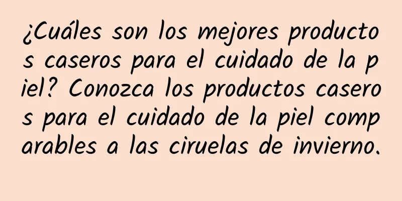 ¿Cuáles son los mejores productos caseros para el cuidado de la piel? Conozca los productos caseros para el cuidado de la piel comparables a las ciruelas de invierno.