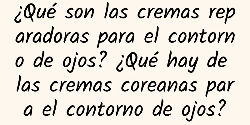 ¿Qué son las cremas reparadoras para el contorno de ojos? ¿Qué hay de las cremas coreanas para el contorno de ojos?