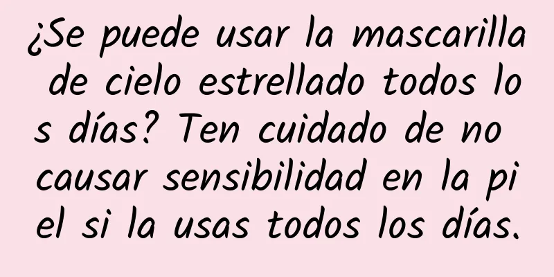 ¿Se puede usar la mascarilla de cielo estrellado todos los días? Ten cuidado de no causar sensibilidad en la piel si la usas todos los días.