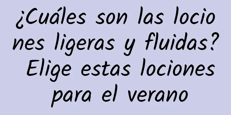 ¿Cuáles son las lociones ligeras y fluidas? Elige estas lociones para el verano