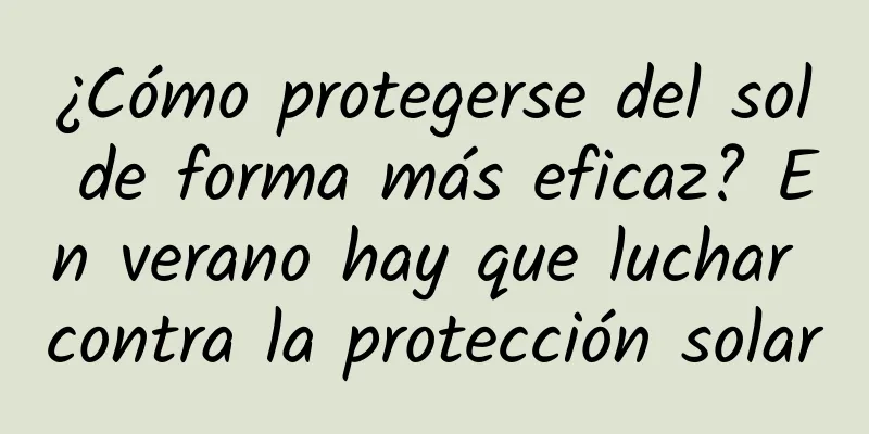 ¿Cómo protegerse del sol de forma más eficaz? En verano hay que luchar contra la protección solar