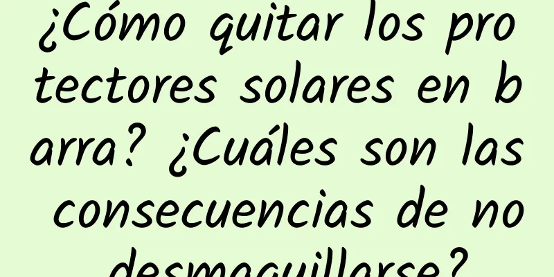 ¿Cómo quitar los protectores solares en barra? ¿Cuáles son las consecuencias de no desmaquillarse?