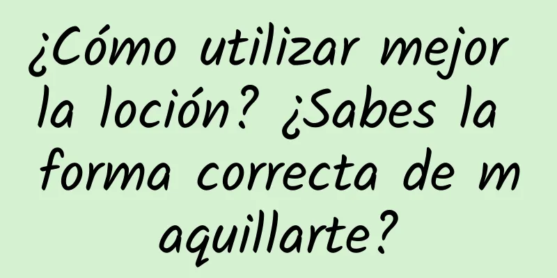 ¿Cómo utilizar mejor la loción? ¿Sabes la forma correcta de maquillarte?