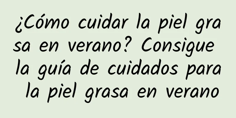 ¿Cómo cuidar la piel grasa en verano? Consigue la guía de cuidados para la piel grasa en verano