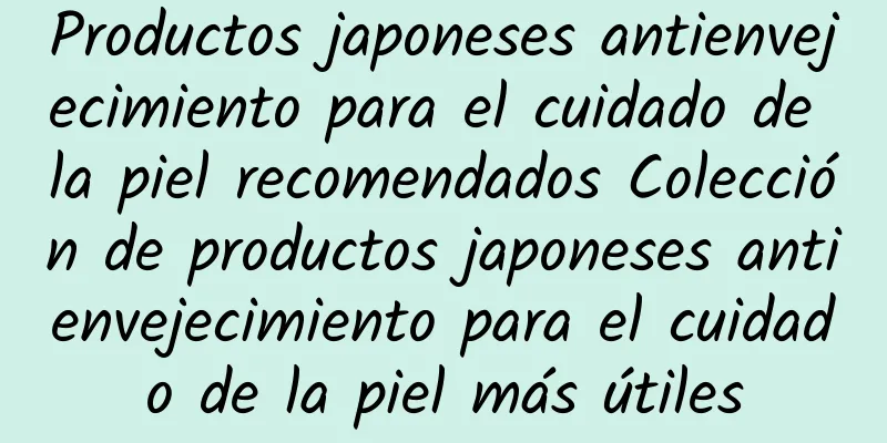 Productos japoneses antienvejecimiento para el cuidado de la piel recomendados Colección de productos japoneses antienvejecimiento para el cuidado de la piel más útiles