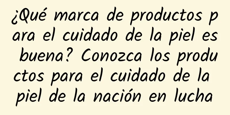 ¿Qué marca de productos para el cuidado de la piel es buena? Conozca los productos para el cuidado de la piel de la nación en lucha