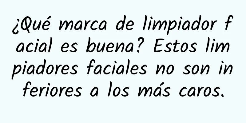 ¿Qué marca de limpiador facial es buena? Estos limpiadores faciales no son inferiores a los más caros.