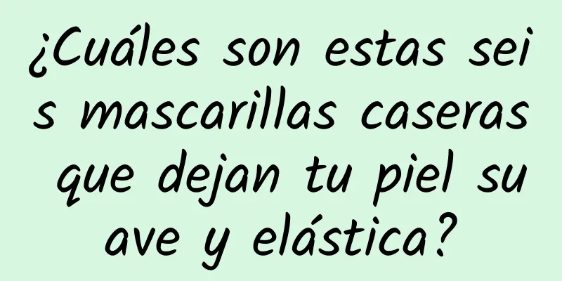 ¿Cuáles son estas seis mascarillas caseras que dejan tu piel suave y elástica?