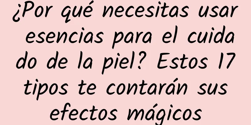 ¿Por qué necesitas usar esencias para el cuidado de la piel? Estos 17 tipos te contarán sus efectos mágicos