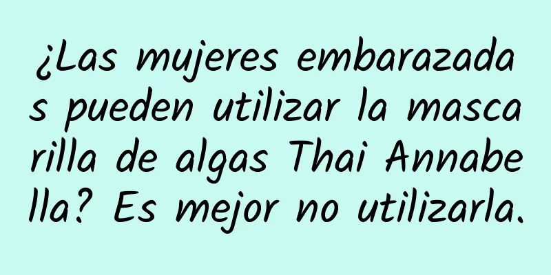 ¿Las mujeres embarazadas pueden utilizar la mascarilla de algas Thai Annabella? Es mejor no utilizarla.