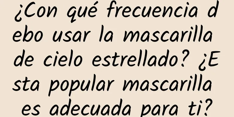 ¿Con qué frecuencia debo usar la mascarilla de cielo estrellado? ¿Esta popular mascarilla es adecuada para ti?