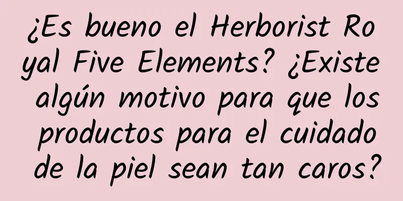 ¿Es bueno el Herborist Royal Five Elements? ¿Existe algún motivo para que los productos para el cuidado de la piel sean tan caros?