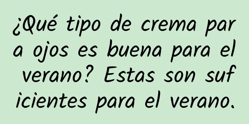 ¿Qué tipo de crema para ojos es buena para el verano? Estas son suficientes para el verano.