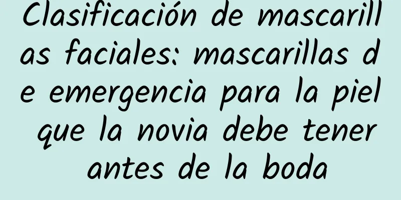 Clasificación de mascarillas faciales: mascarillas de emergencia para la piel que la novia debe tener antes de la boda