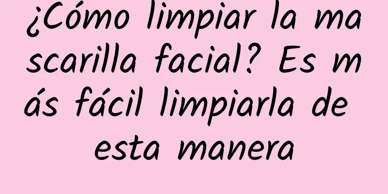 ¿Cómo limpiar la mascarilla facial? Es más fácil limpiarla de esta manera