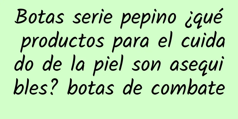 Botas serie pepino ¿qué productos para el cuidado de la piel son asequibles? botas de combate