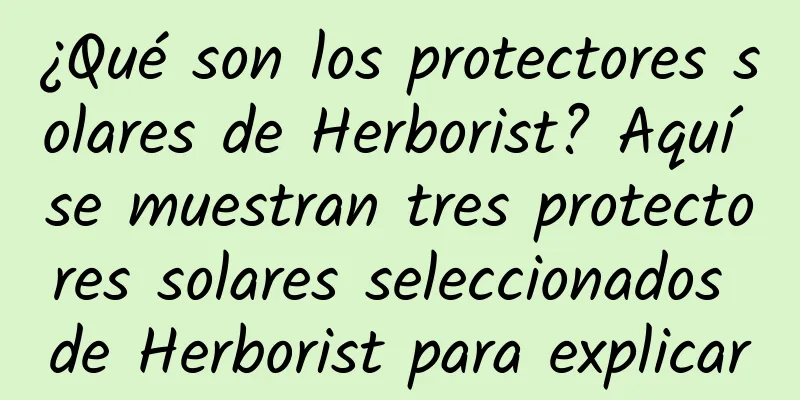 ¿Qué son los protectores solares de Herborist? Aquí se muestran tres protectores solares seleccionados de Herborist para explicar