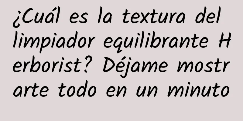 ¿Cuál es la textura del limpiador equilibrante Herborist? Déjame mostrarte todo en un minuto