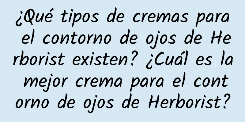 ¿Qué tipos de cremas para el contorno de ojos de Herborist existen? ¿Cuál es la mejor crema para el contorno de ojos de Herborist?