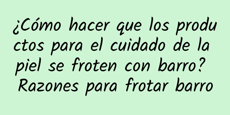 ¿Cómo hacer que los productos para el cuidado de la piel se froten con barro? Razones para frotar barro