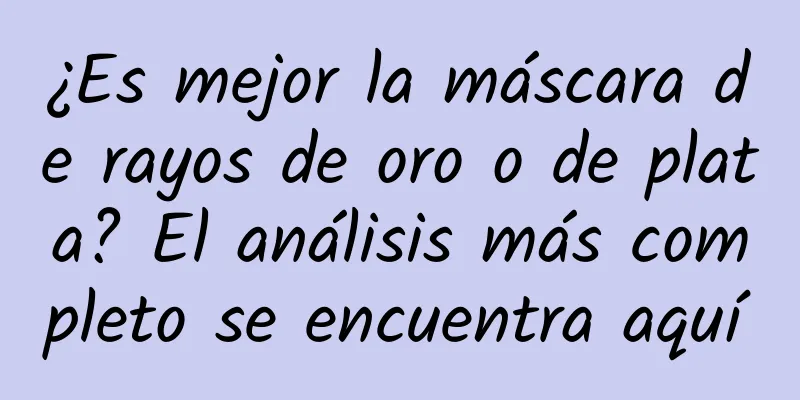 ¿Es mejor la máscara de rayos de oro o de plata? El análisis más completo se encuentra aquí