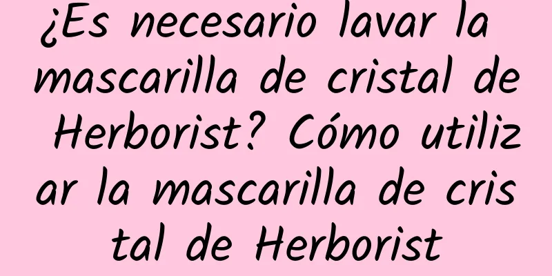 ¿Es necesario lavar la mascarilla de cristal de Herborist? Cómo utilizar la mascarilla de cristal de Herborist