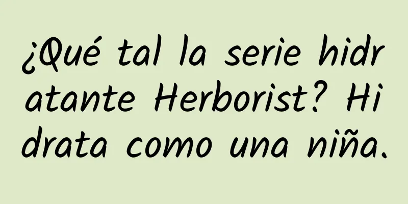 ¿Qué tal la serie hidratante Herborist? Hidrata como una niña.