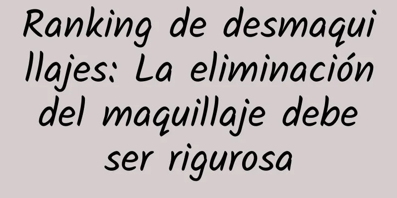 Ranking de desmaquillajes: La eliminación del maquillaje debe ser rigurosa