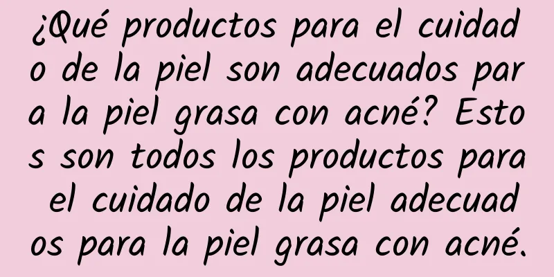 ¿Qué productos para el cuidado de la piel son adecuados para la piel grasa con acné? Estos son todos los productos para el cuidado de la piel adecuados para la piel grasa con acné.