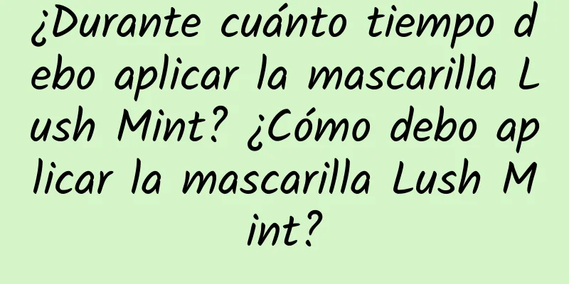 ¿Durante cuánto tiempo debo aplicar la mascarilla Lush Mint? ¿Cómo debo aplicar la mascarilla Lush Mint?