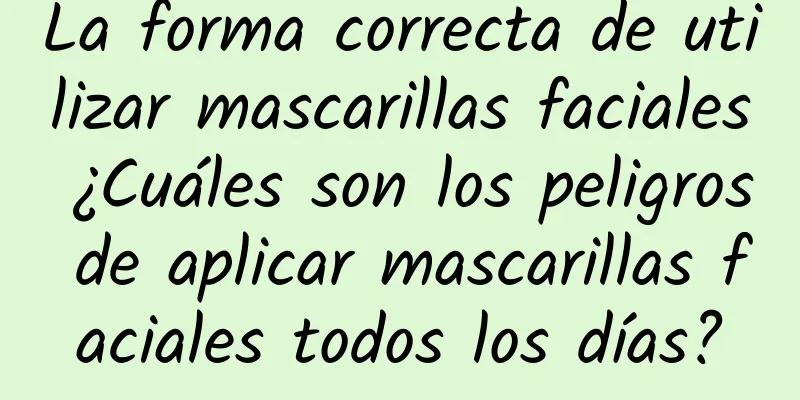 La forma correcta de utilizar mascarillas faciales ¿Cuáles son los peligros de aplicar mascarillas faciales todos los días?