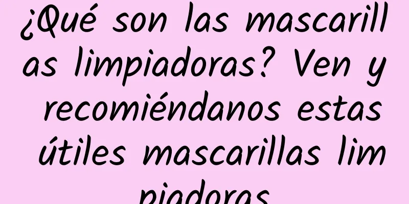 ¿Qué son las mascarillas limpiadoras? Ven y recomiéndanos estas útiles mascarillas limpiadoras