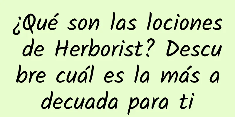 ¿Qué son las lociones de Herborist? Descubre cuál es la más adecuada para ti