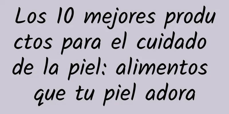 Los 10 mejores productos para el cuidado de la piel: alimentos que tu piel adora