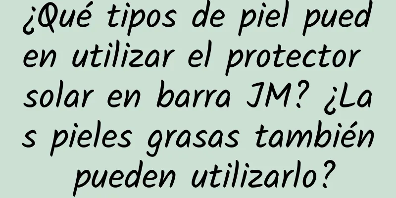 ¿Qué tipos de piel pueden utilizar el protector solar en barra JM? ¿Las pieles grasas también pueden utilizarlo?