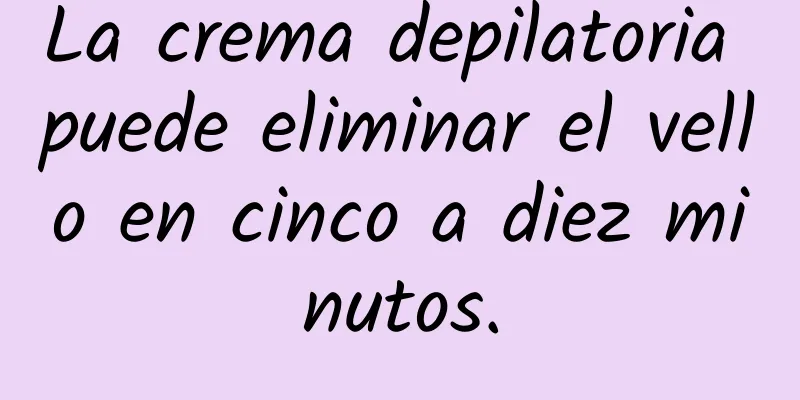 La crema depilatoria puede eliminar el vello en cinco a diez minutos.