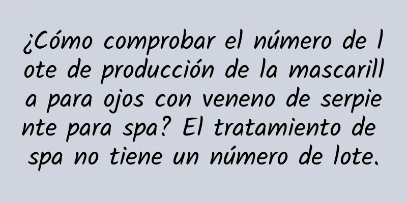 ¿Cómo comprobar el número de lote de producción de la mascarilla para ojos con veneno de serpiente para spa? El tratamiento de spa no tiene un número de lote.