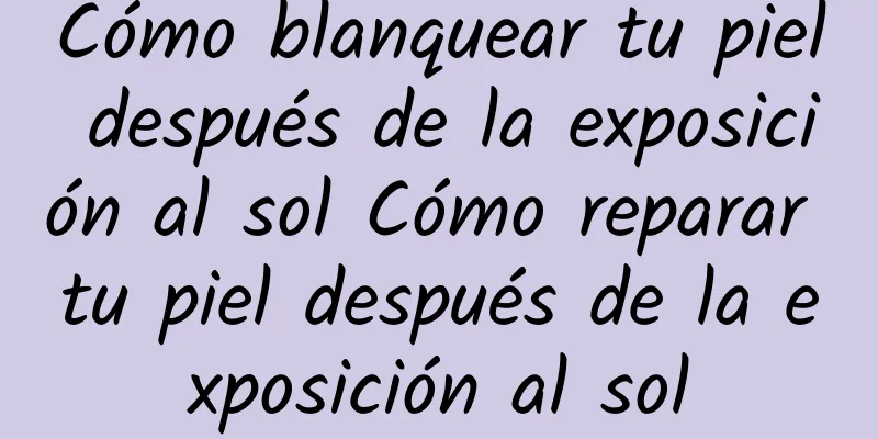 Cómo blanquear tu piel después de la exposición al sol Cómo reparar tu piel después de la exposición al sol