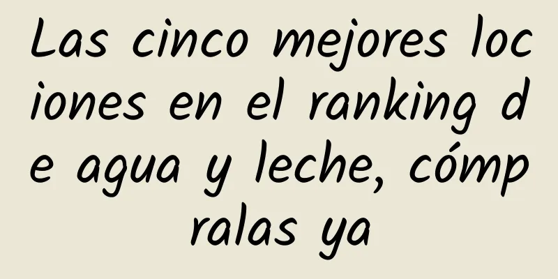 Las cinco mejores lociones en el ranking de agua y leche, cómpralas ya