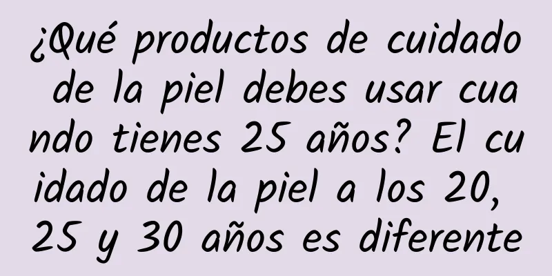 ¿Qué productos de cuidado de la piel debes usar cuando tienes 25 años? El cuidado de la piel a los 20, 25 y 30 años es diferente