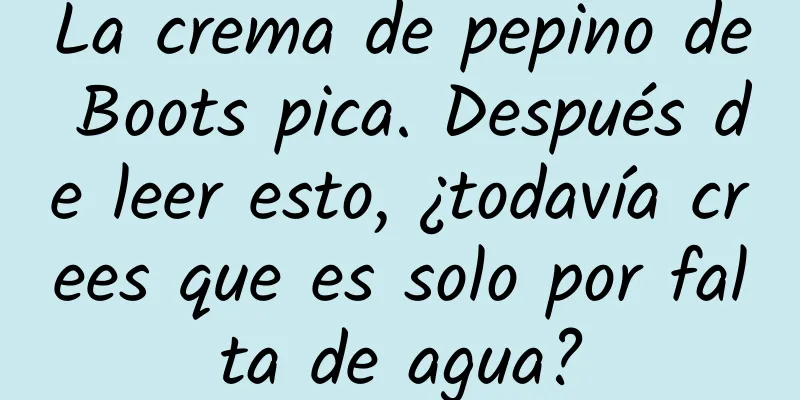 La crema de pepino de Boots pica. Después de leer esto, ¿todavía crees que es solo por falta de agua?