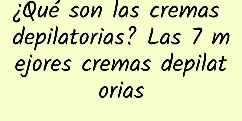 ¿Qué son las cremas depilatorias? Las 7 mejores cremas depilatorias