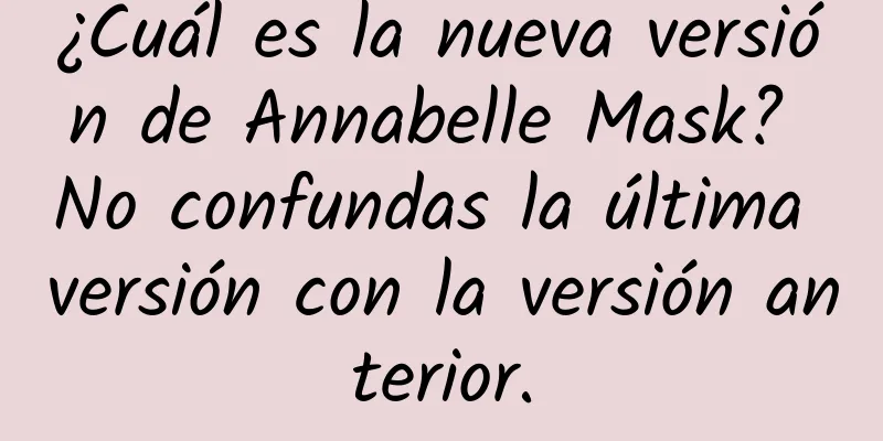 ¿Cuál es la nueva versión de Annabelle Mask? No confundas la última versión con la versión anterior.