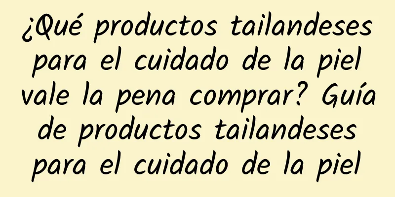 ¿Qué productos tailandeses para el cuidado de la piel vale la pena comprar? Guía de productos tailandeses para el cuidado de la piel